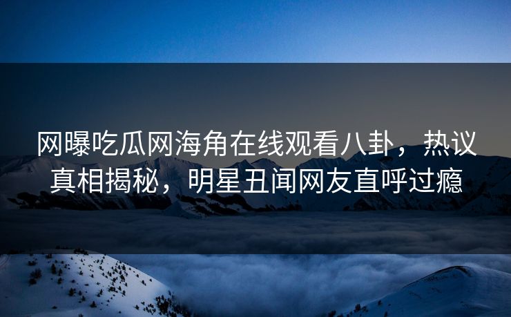 网曝吃瓜网海角在线观看八卦，热议真相揭秘，明星丑闻网友直呼过瘾