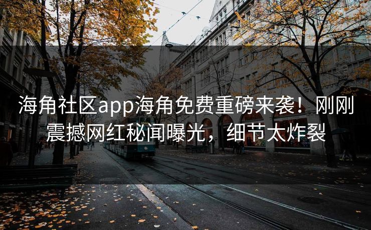海角社区app海角免费重磅来袭！刚刚震撼网红秘闻曝光，细节太炸裂