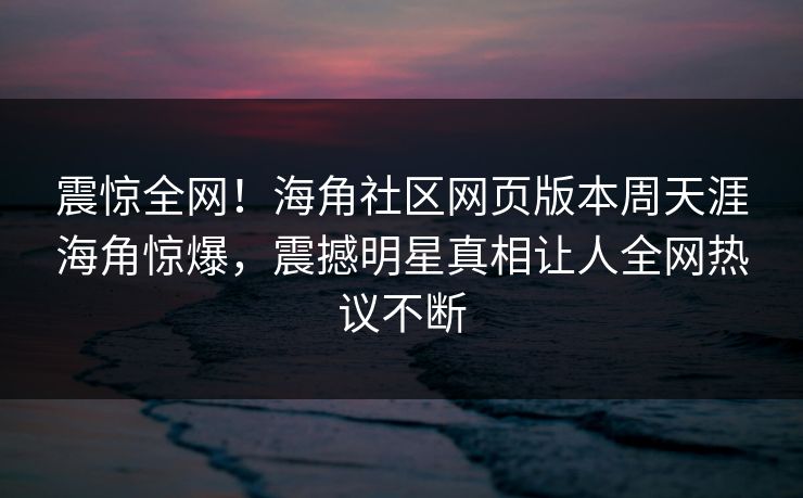 震惊全网！海角社区网页版本周天涯海角惊爆，震撼明星真相让人全网热议不断