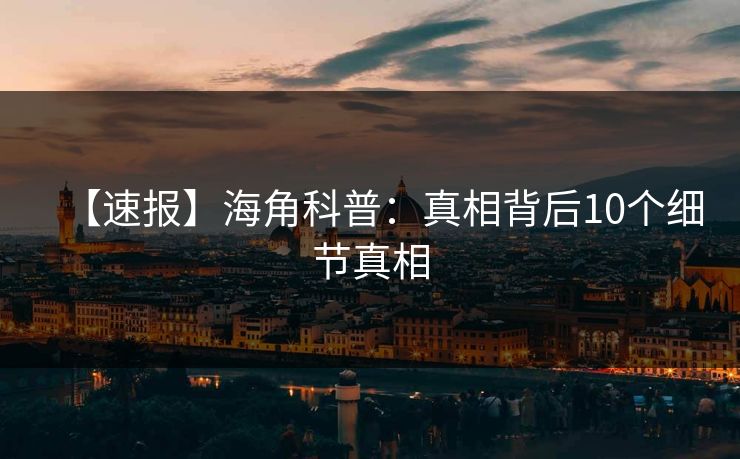【速报】海角科普：真相背后10个细节真相