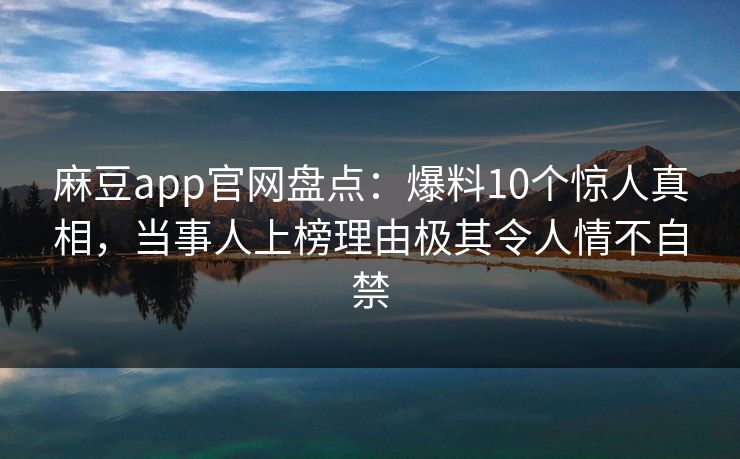 麻豆app官网盘点：爆料10个惊人真相，当事人上榜理由极其令人情不自禁