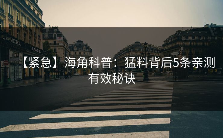 【紧急】海角科普：猛料背后5条亲测有效秘诀