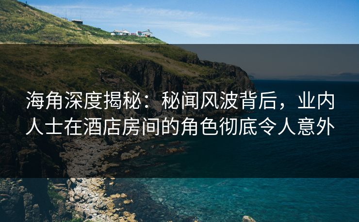 海角深度揭秘：秘闻风波背后，业内人士在酒店房间的角色彻底令人意外