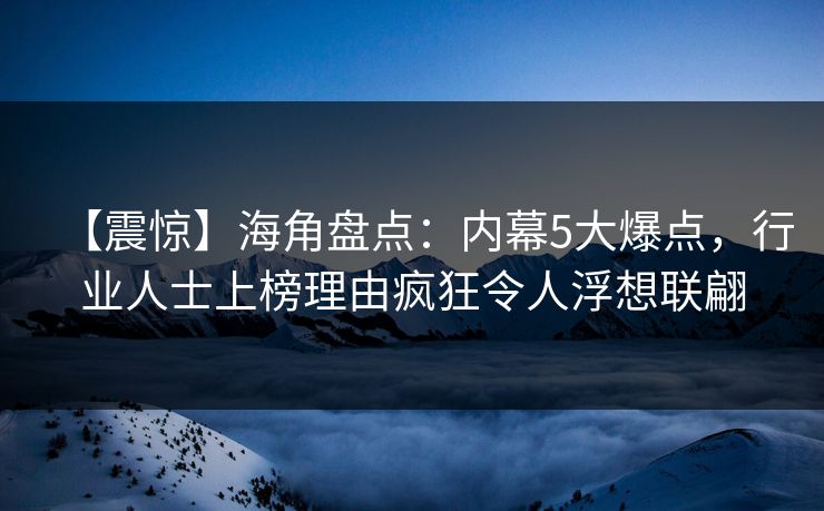 【震惊】海角盘点：内幕5大爆点，行业人士上榜理由疯狂令人浮想联翩