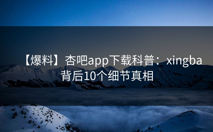 【爆料】杏吧app下载科普：xingba背后10个细节真相