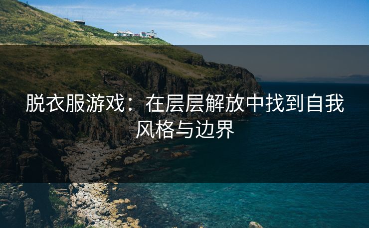 脱衣服游戏：在层层解放中找到自我风格与边界