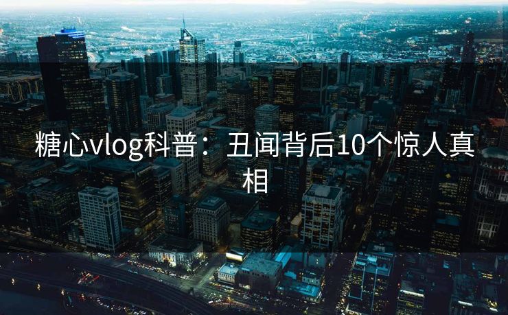 糖心vlog科普：丑闻背后10个惊人真相
