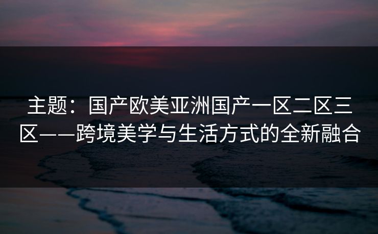 主题：国产欧美亚洲国产一区二区三区——跨境美学与生活方式的全新融合