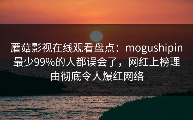 蘑菇影视在线观看盘点：mogushipin最少99%的人都误会了，网红上榜理由彻底令人爆红网络