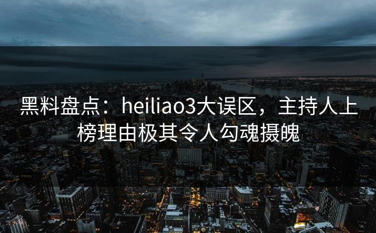 黑料盘点：heiliao3大误区，主持人上榜理由极其令人勾魂摄魄