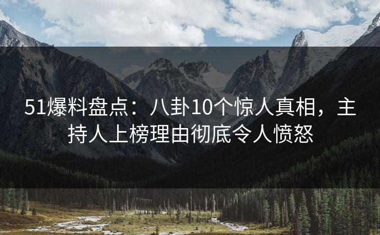 51爆料盘点：八卦10个惊人真相，主持人上榜理由彻底令人愤怒