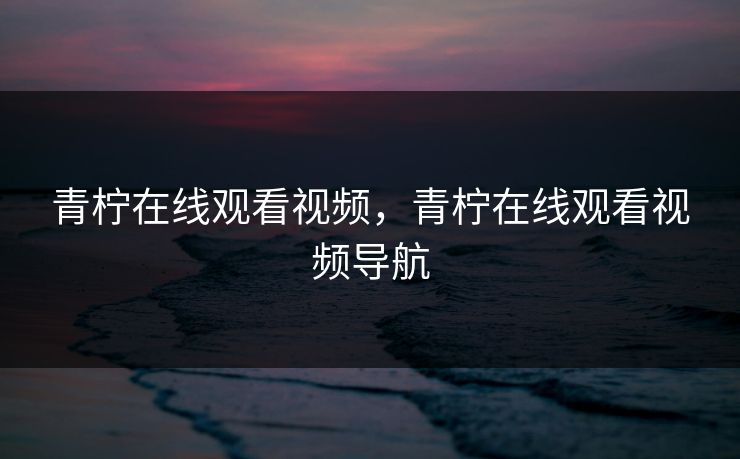 青柠在线观看视频，青柠在线观看视频导航