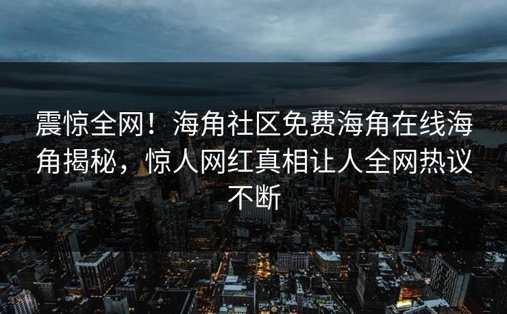 震惊全网！海角社区免费海角在线海角揭秘，惊人网红真相让人全网热议不断