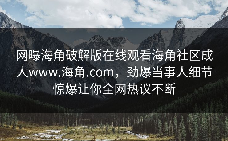 网曝海角破解版在线观看海角社区成人www.海角.com，劲爆当事人细节惊爆让你全网热议不断