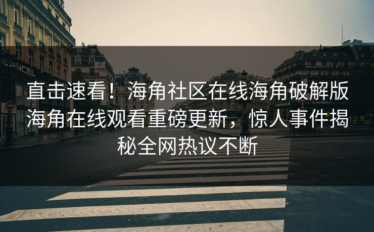 直击速看！海角社区在线海角破解版海角在线观看重磅更新，惊人事件揭秘全网热议不断