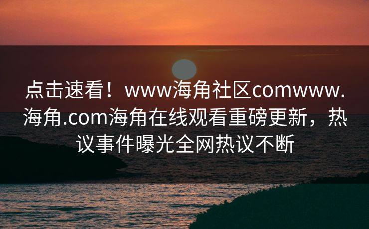 点击速看!www海角社区comwww.海角.com海角在线观看重磅更新,热议事件曝光全网热议不断