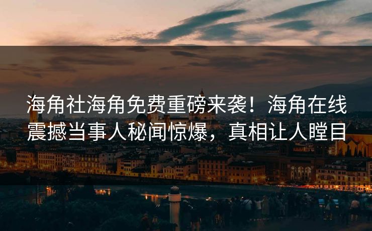 海角社海角免费重磅来袭！海角在线震撼当事人秘闻惊爆，真相让人瞠目