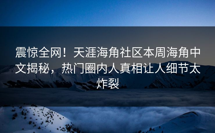 震惊全网！天涯海角社区本周海角中文揭秘，热门圈内人真相让人细节太炸裂