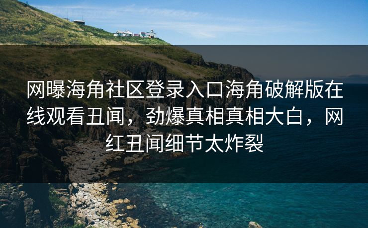 网曝海角社区登录入口海角破解版在线观看丑闻，劲爆真相真相大白，网红丑闻细节太炸裂