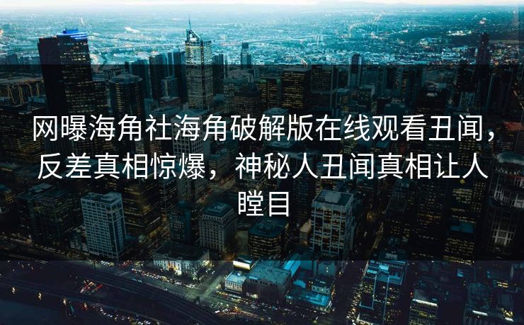 网曝海角社海角破解版在线观看丑闻，反差真相惊爆，神秘人丑闻真相让人瞠目