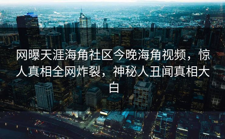网曝天涯海角社区今晚海角视频，惊人真相全网炸裂，神秘人丑闻真相大白