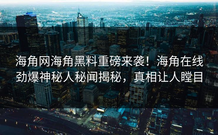 海角网海角黑料重磅来袭！海角在线劲爆神秘人秘闻揭秘，真相让人瞠目