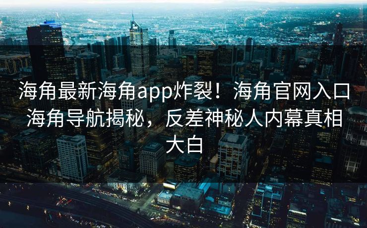 海角最新海角app炸裂！海角官网入口海角导航揭秘，反差神秘人内幕真相大白