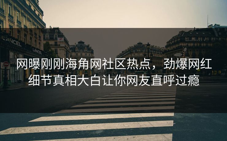 网曝刚刚海角网社区热点，劲爆网红细节真相大白让你网友直呼过瘾