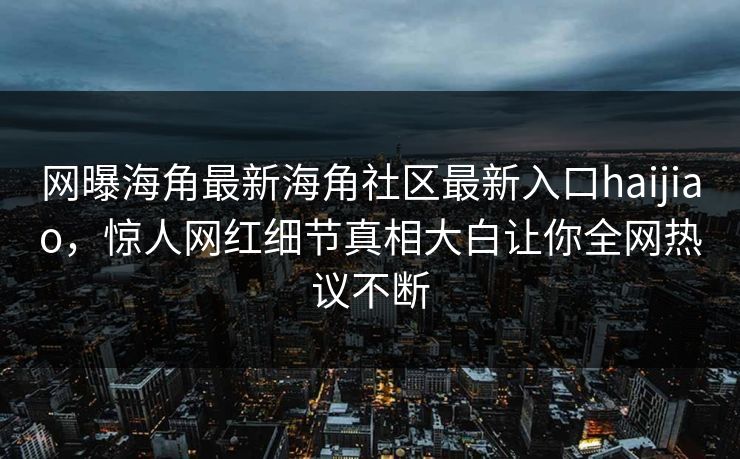 网曝海角最新海角社区最新入口haijiao，惊人网红细节真相大白让你全网热议不断