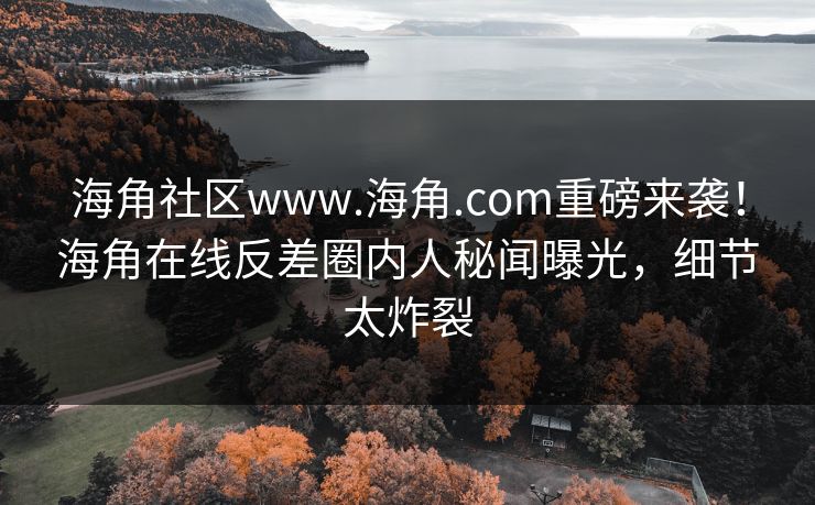 海角社区www.海角.com重磅来袭！海角在线反差圈内人秘闻曝光，细节太炸裂
