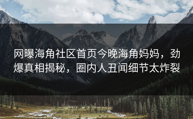 网曝海角社区首页今晚海角妈妈，劲爆真相揭秘，圈内人丑闻细节太炸裂