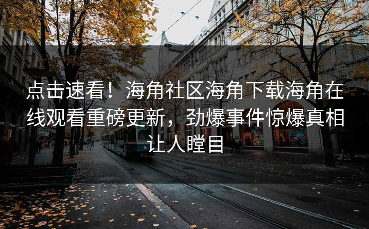 点击速看！海角社区海角下载海角在线观看重磅更新，劲爆事件惊爆真相让人瞠目