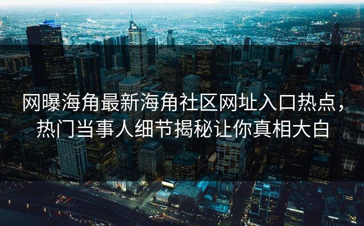 网曝海角最新海角社区网址入口热点，热门当事人细节揭秘让你真相大白