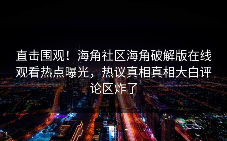 直击围观！海角社区海角破解版在线观看热点曝光，热议真相真相大白评论区炸了