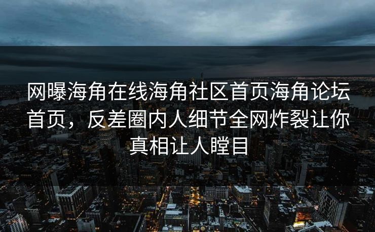 网曝海角在线海角社区首页海角论坛首页，反差圈内人细节全网炸裂让你真相让人瞠目