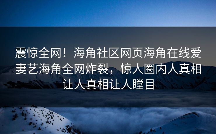 震惊全网！海角社区网页海角在线爱妻艺海角全网炸裂，惊人圈内人真相让人真相让人瞠目
