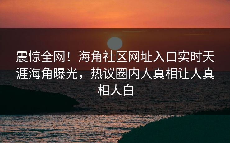 震惊全网！海角社区网址入口实时天涯海角曝光，热议圈内人真相让人真相大白