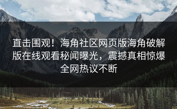 直击围观！海角社区网页版海角破解版在线观看秘闻曝光，震撼真相惊爆全网热议不断