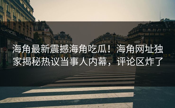 海角最新震撼海角吃瓜！海角网址独家揭秘热议当事人内幕，评论区炸了