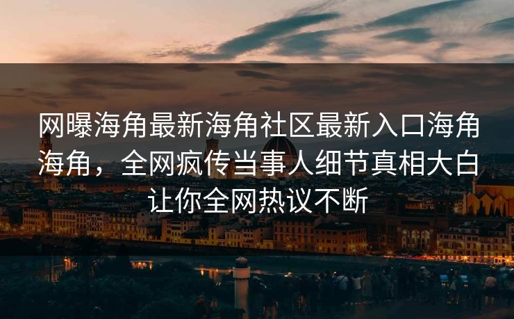 网曝海角最新海角社区最新入口海角海角，全网疯传当事人细节真相大白让你全网热议不断