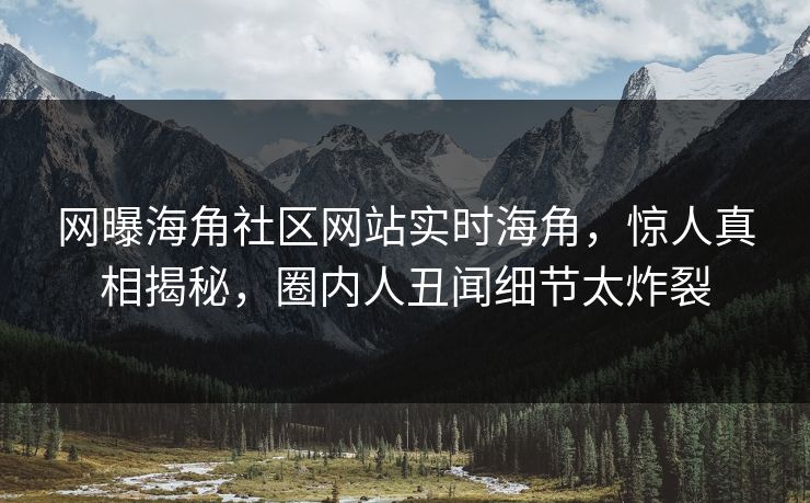 网曝海角社区网站实时海角，惊人真相揭秘，圈内人丑闻细节太炸裂