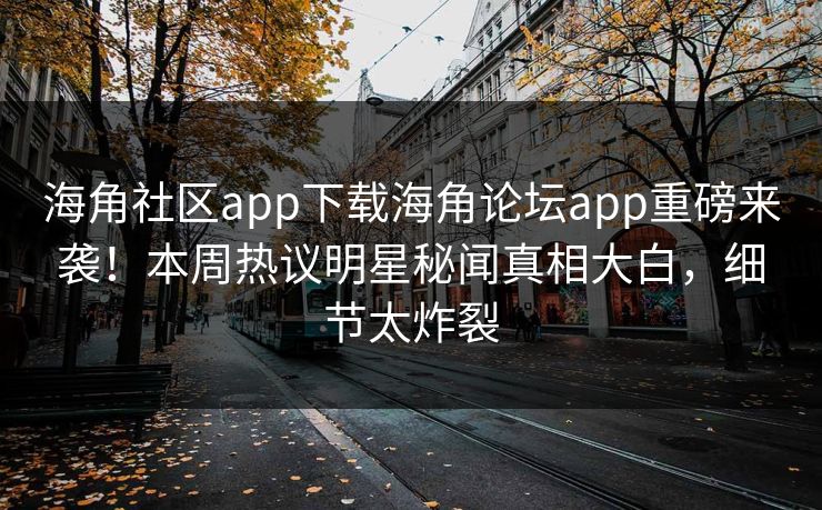 海角社区app下载海角论坛app重磅来袭！本周热议明星秘闻真相大白，细节太炸裂