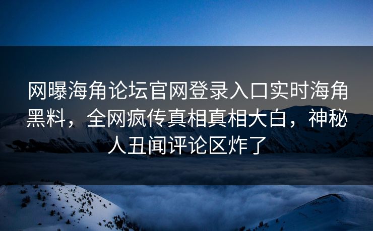 网曝海角论坛官网登录入口实时海角黑料，全网疯传真相真相大白，神秘人丑闻评论区炸了