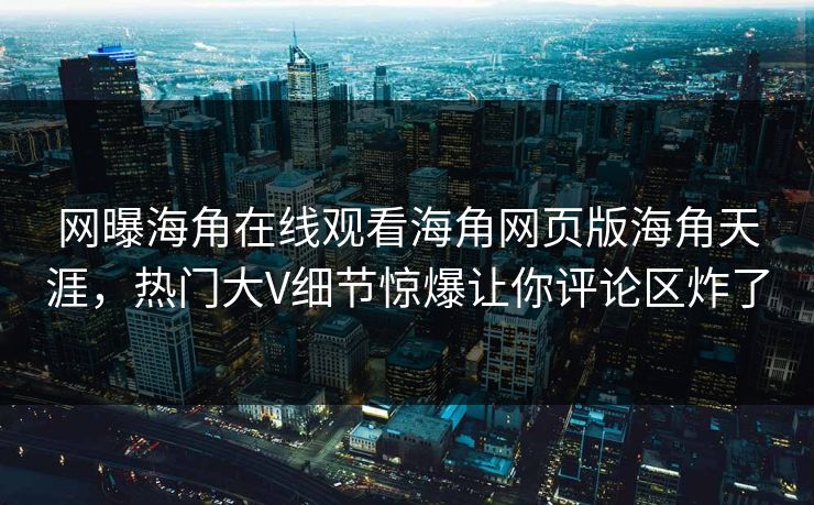 网曝海角在线观看海角网页版海角天涯，热门大V细节惊爆让你评论区炸了