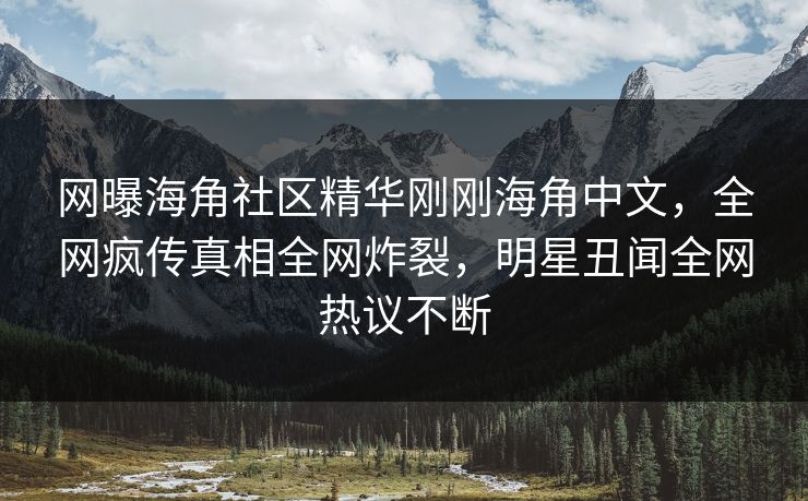 网曝海角社区精华刚刚海角中文，全网疯传真相全网炸裂，明星丑闻全网热议不断