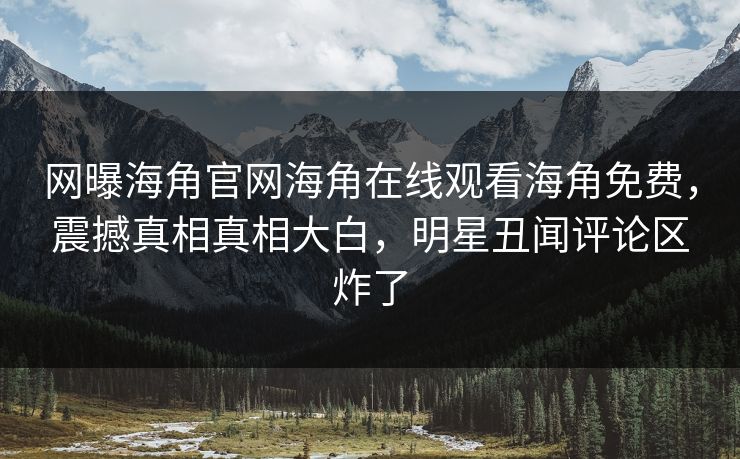 网曝海角官网海角在线观看海角免费，震撼真相真相大白，明星丑闻评论区炸了