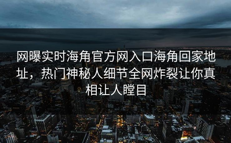 网曝实时海角官方网入口海角回家地址，热门神秘人细节全网炸裂让你真相让人瞠目