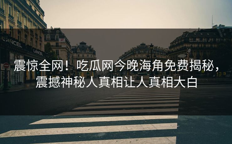震惊全网！吃瓜网今晚海角免费揭秘，震撼神秘人真相让人真相大白