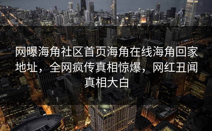 网曝海角社区首页海角在线海角回家地址，全网疯传真相惊爆，网红丑闻真相大白