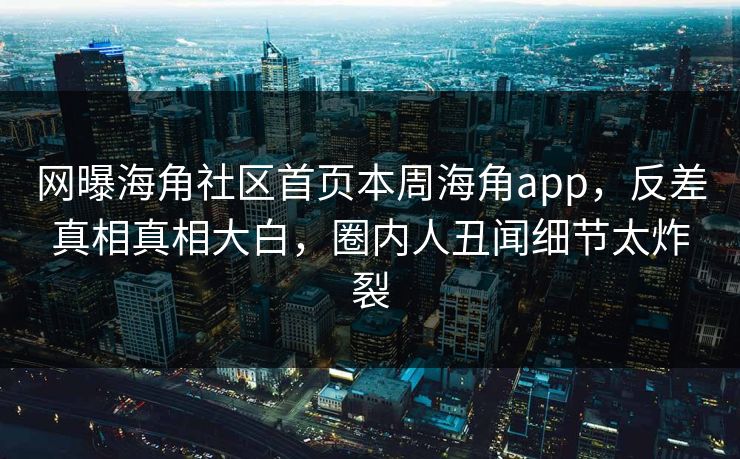 网曝海角社区首页本周海角app，反差真相真相大白，圈内人丑闻细节太炸裂